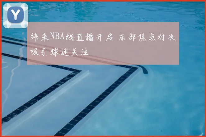 纬来NBA线直播开启 东部焦点对决吸引球迷关注