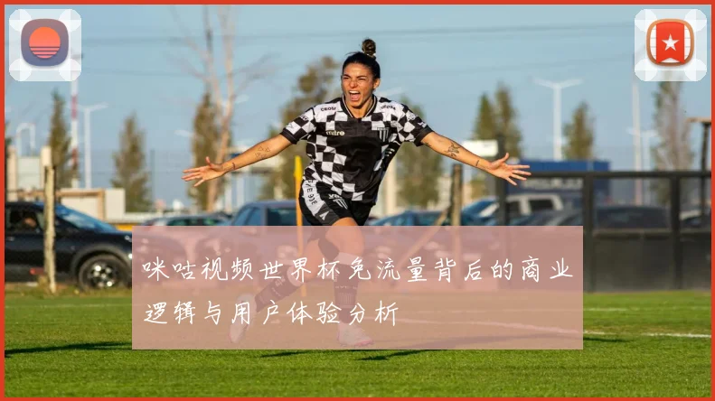 咪咕视频世界杯免流量背后的商业逻辑与用户体验分析