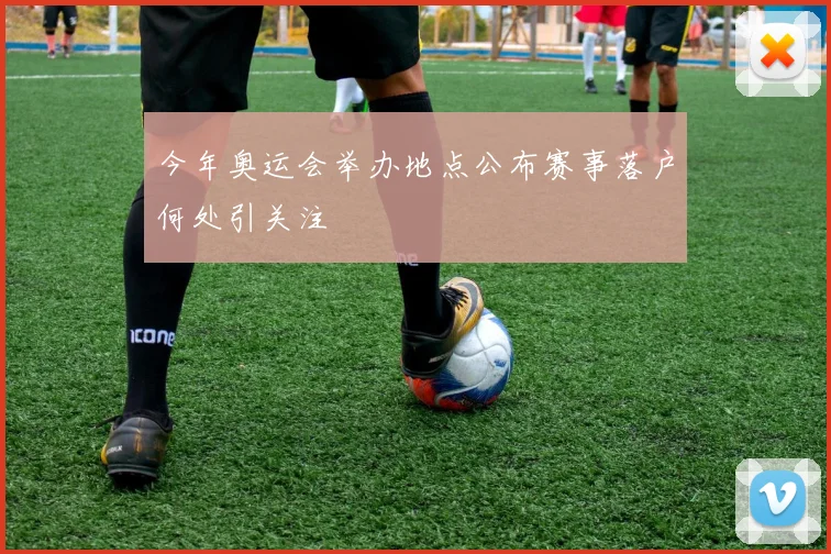 今年奥运会举办地点公布赛事落户何处引关注