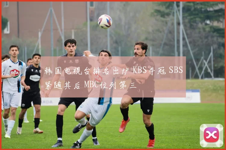 韩国电视台排名出炉 KBS夺冠 SBS紧随其后 MBC位列第三