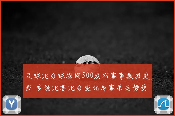 足球比分球探网500发布赛事数据更新 多场比赛比分变化与赛果走势受关注